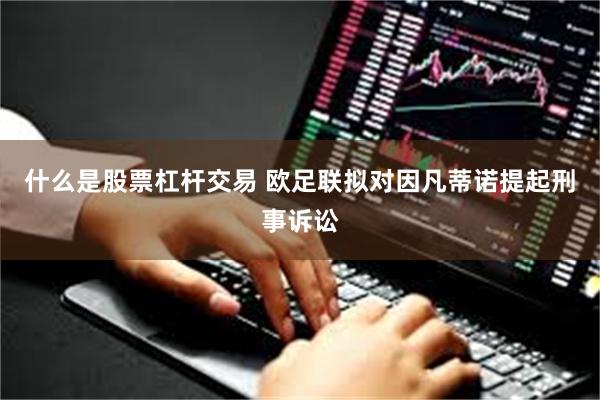 什么是股票杠杆交易 欧足联拟对因凡蒂诺提起刑事诉讼
