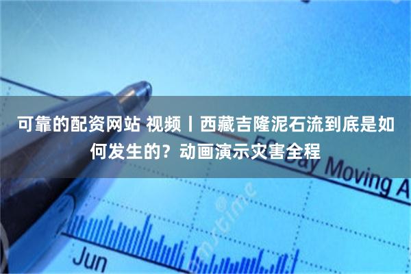 可靠的配资网站 视频丨西藏吉隆泥石流到底是如何发生的？动画演示灾害全程