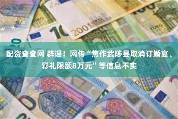配资查查网 辟谣！网传“焦作武陟县取消订婚宴、彩礼限额8万元”等信息不实