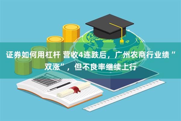 证券如何用杠杆 营收4连跌后，广州农商行业绩“双涨”，但不良率继续上行
