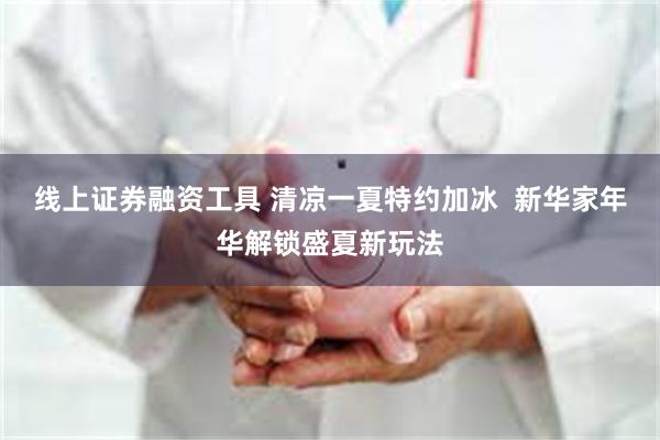 线上证券融资工具 清凉一夏特约加冰  新华家年华解锁盛夏新玩法