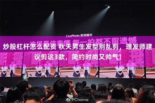 炒股杠杆怎么配资 秋天男生发型别乱剪，理发师建议剪这3款，简约时尚又帅气！