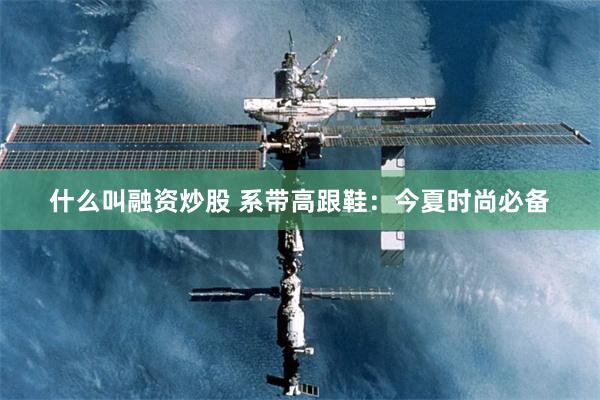 什么叫融资炒股 系带高跟鞋：今夏时尚必备