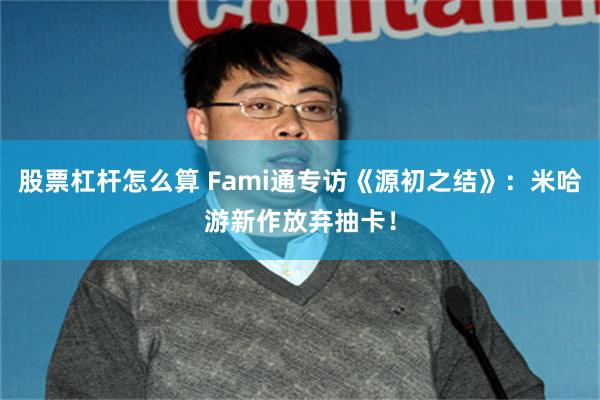 股票杠杆怎么算 Fami通专访《源初之结》：米哈游新作放弃抽卡！