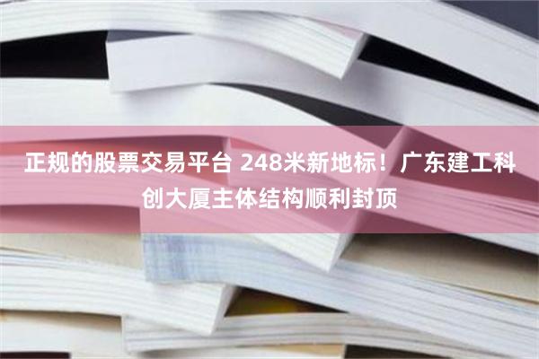 正规的股票交易平台 248米新地标！广东建工科创大厦主体结构顺利封顶