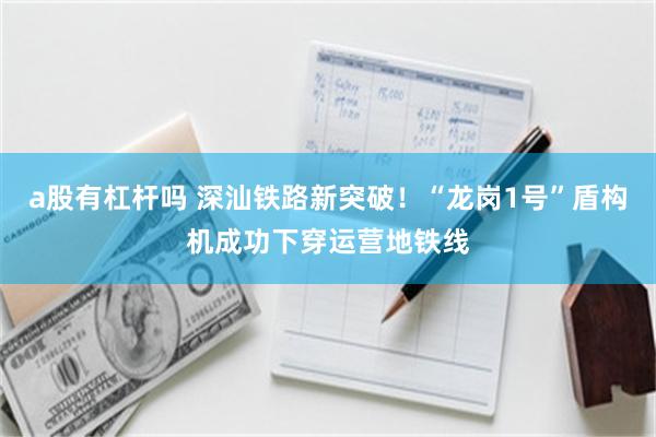 a股有杠杆吗 深汕铁路新突破！“龙岗1号”盾构机成功下穿运营地铁线