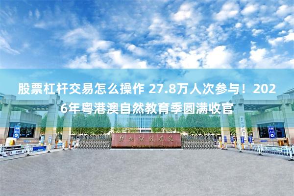 股票杠杆交易怎么操作 27.8万人次参与！2026年粤港澳自然教育季圆满收官