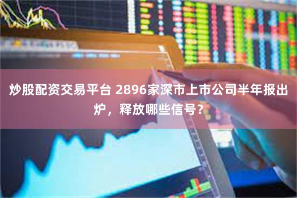 炒股配资交易平台 2896家深市上市公司半年报出炉，释放哪些信号？