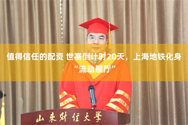 值得信任的配资 世赛倒计时20天，上海地铁化身“流动展厅”