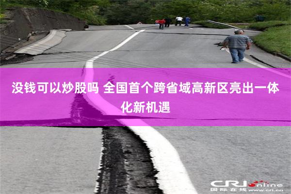 没钱可以炒股吗 全国首个跨省域高新区亮出一体化新机遇