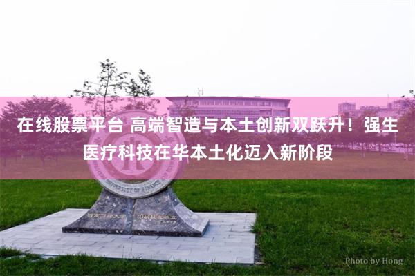 在线股票平台 高端智造与本土创新双跃升！强生医疗科技在华本土化迈入新阶段