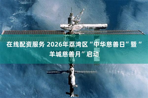 在线配资服务 2026年荔湾区“中华慈善日”暨“羊城慈善月”启动