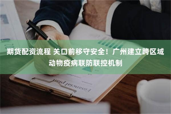期货配资流程 关口前移守安全！广州建立跨区域动物疫病联防联控机制