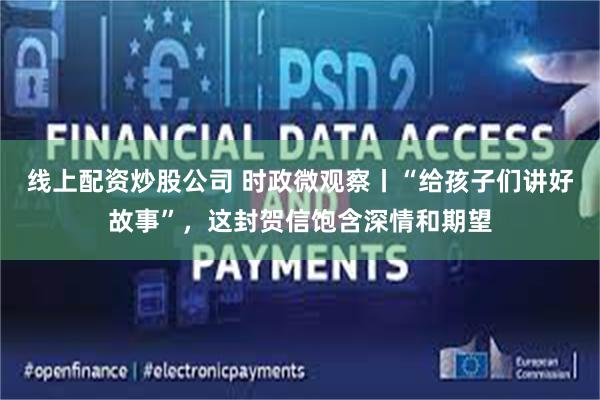 线上配资炒股公司 时政微观察丨“给孩子们讲好故事”，这封贺信饱含深情和期望