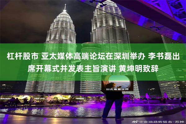 杠杆股市 亚太媒体高端论坛在深圳举办 李书磊出席开幕式并发表主旨演讲 黄坤明致辞