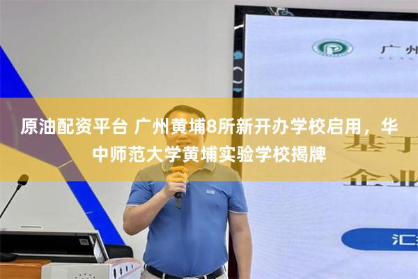 原油配资平台 广州黄埔8所新开办学校启用，华中师范大学黄埔实验学校揭牌