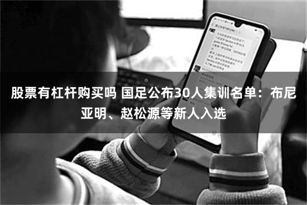 股票有杠杆购买吗 国足公布30人集训名单：布尼亚明、赵松源等新人入选