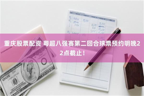 重庆股票配资 粤超八强赛第二回合球票预约明晚22点截止！