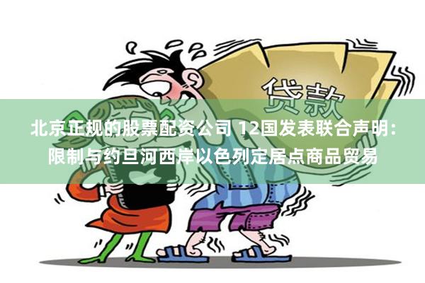 北京正规的股票配资公司 12国发表联合声明：限制与约旦河西岸以色列定居点商品贸易