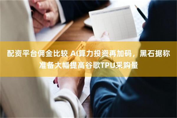 配资平台佣金比较 AI算力投资再加码，黑石据称准备大幅提高谷歌TPU采购量
