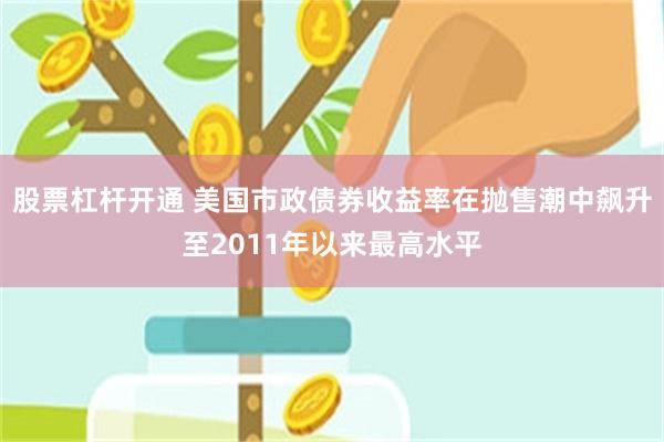 股票杠杆开通 美国市政债券收益率在抛售潮中飙升至2011年以来最高水平