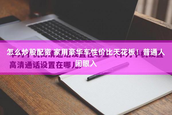 怎么炒股配资 家用豪华车性价比天花板！普通人闭眼入