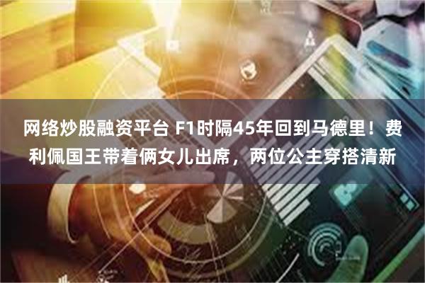 网络炒股融资平台 F1时隔45年回到马德里！费利佩国王带着俩女儿出席，两位公主穿搭清新