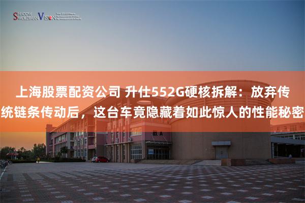 上海股票配资公司 升仕552G硬核拆解：放弃传统链条传动后，这台车竟隐藏着如此惊人的性能秘密