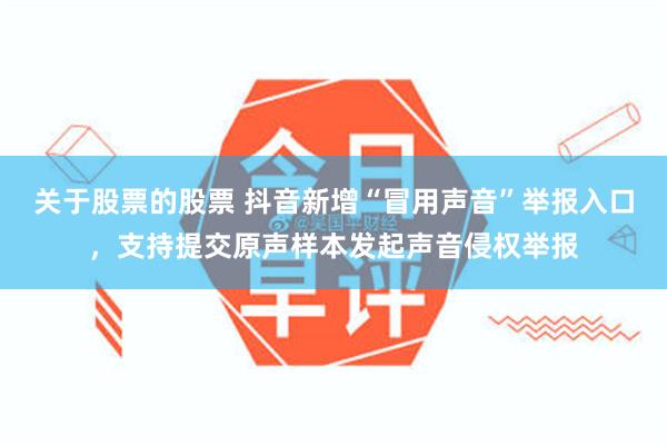 关于股票的股票 抖音新增“冒用声音”举报入口，支持提交原声样本发起声音侵权举报