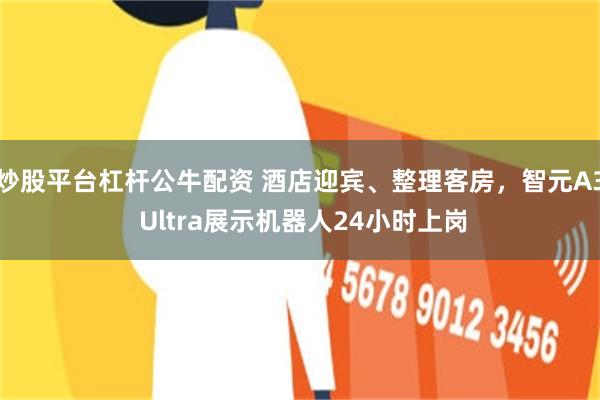 炒股平台杠杆公牛配资 酒店迎宾、整理客房，智元A3 Ultra展示机器人24小时上岗