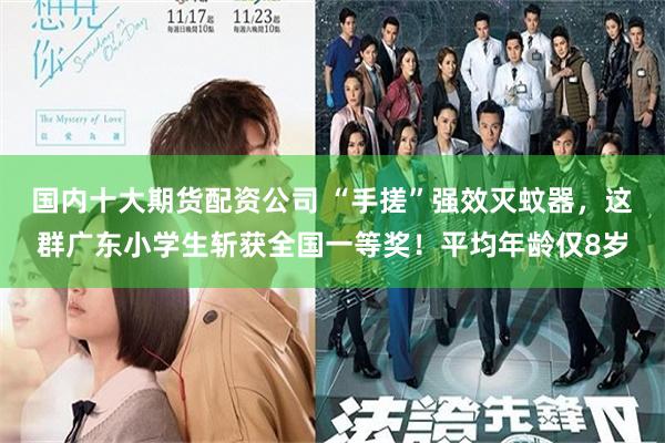 国内十大期货配资公司 “手搓”强效灭蚊器，这群广东小学生斩获全国一等奖！平均年龄仅8岁