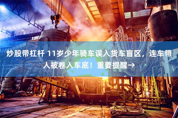 炒股带杠杆 11岁少年骑车误入货车盲区，连车带人被卷入车底！重要提醒→