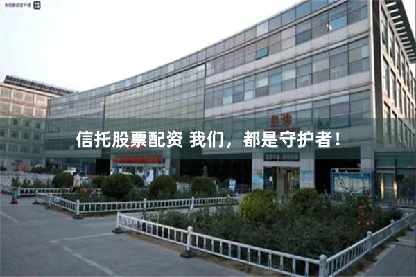 信托股票配资 我们，都是守护者！