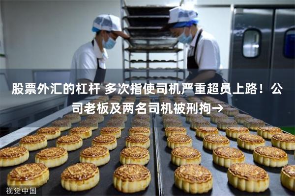 股票外汇的杠杆 多次指使司机严重超员上路！公司老板及两名司机被刑拘→