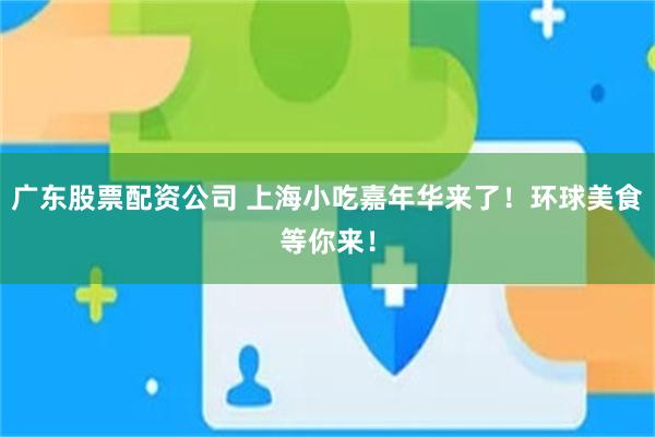 广东股票配资公司 上海小吃嘉年华来了！环球美食等你来！