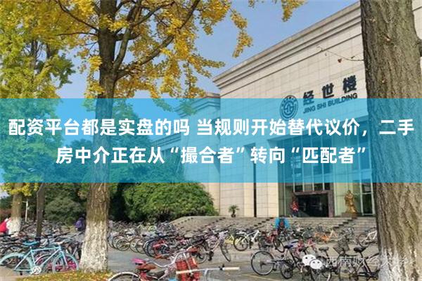 配资平台都是实盘的吗 当规则开始替代议价，二手房中介正在从“撮合者”转向“匹配者”
