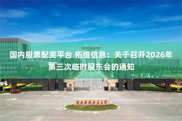 国内股票配资平台 拓维信息：关于召开2026年第三次临时股东会的通知