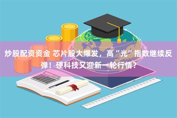 炒股配资资金 芯片股大爆发，高“光”指数继续反弹！硬科技又迎新一轮行情？