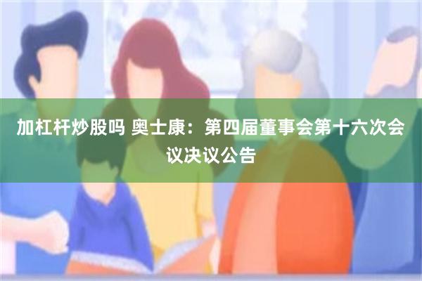 加杠杆炒股吗 奥士康：第四届董事会第十六次会议决议公告