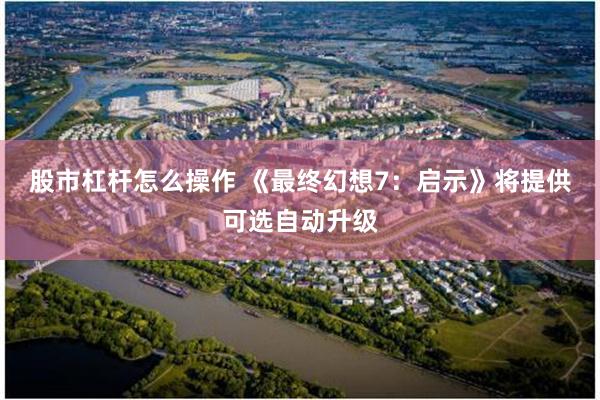 股市杠杆怎么操作 《最终幻想7:启示》将提供可选自动升级