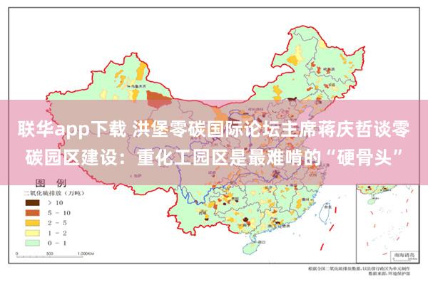 联华app下载 洪堡零碳国际论坛主席蒋庆哲谈零碳园区建设：重化工园区是最难啃的“硬骨头”