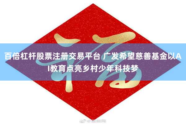百倍杠杆股票注册交易平台 广发希望慈善基金以AI教育点亮乡村少年科技梦