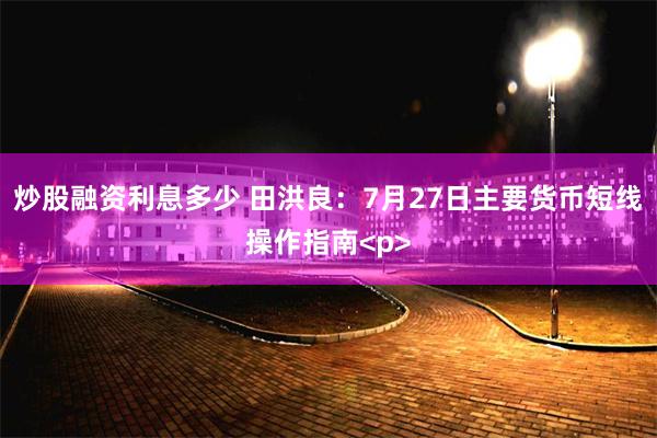 炒股融资利息多少 田洪良：7月27日主要货币短线操作指南<p>