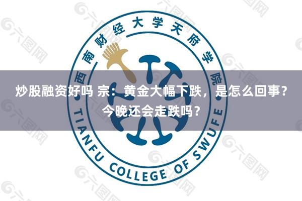 炒股融资好吗 宗：黄金大幅下跌，是怎么回事？今晚还会走跌吗？