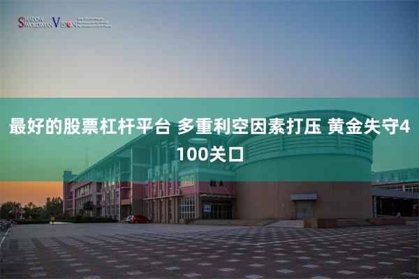 最好的股票杠杆平台 多重利空因素打压 黄金失守4100关口