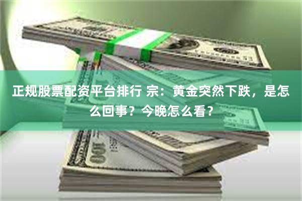 正规股票配资平台排行 宗：黄金突然下跌，是怎么回事？今晚怎么看？