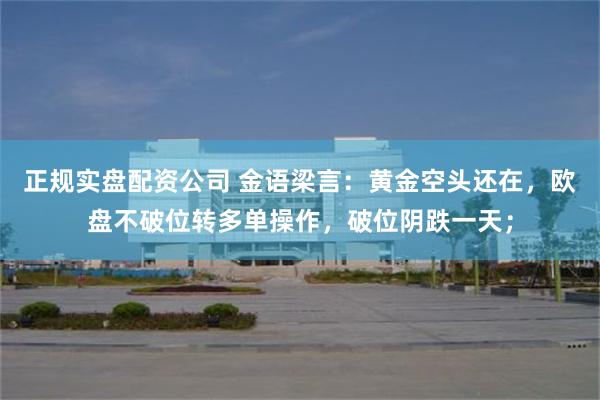 正规实盘配资公司 金语梁言：黄金空头还在，欧盘不破位转多单操作，破位阴跌一天；
