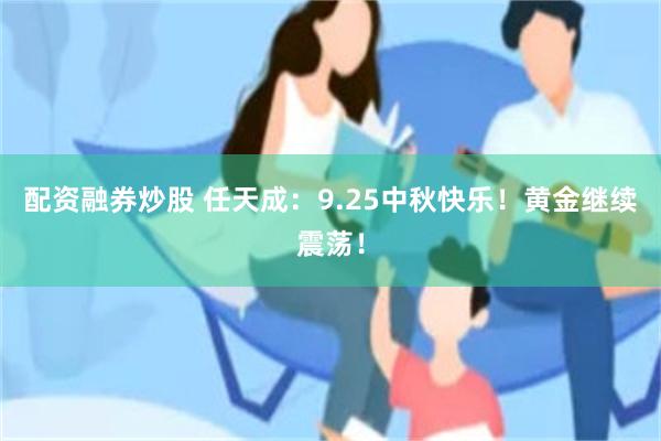 配资融券炒股 任天成：9.25中秋快乐！黄金继续震荡！
