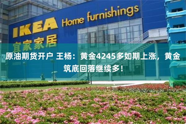 原油期货开户 王杨：黄金4245多如期上涨，黄金筑底回落继续多！