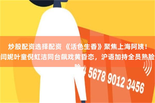 炒股配资选择配资 《活色生香》聚焦上海阿姨！闫妮叶童倪虹洁同台飙戏黄昏恋，沪语加持全员熟脸